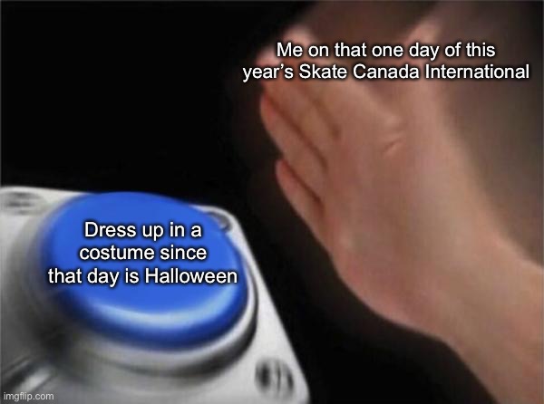 Bit of a chance that other people might do that too | Me on that one day of this year’s Skate Canada International; Dress up in a costume since that day is Halloween | image tagged in memes,blank nut button | made w/ Imgflip meme maker