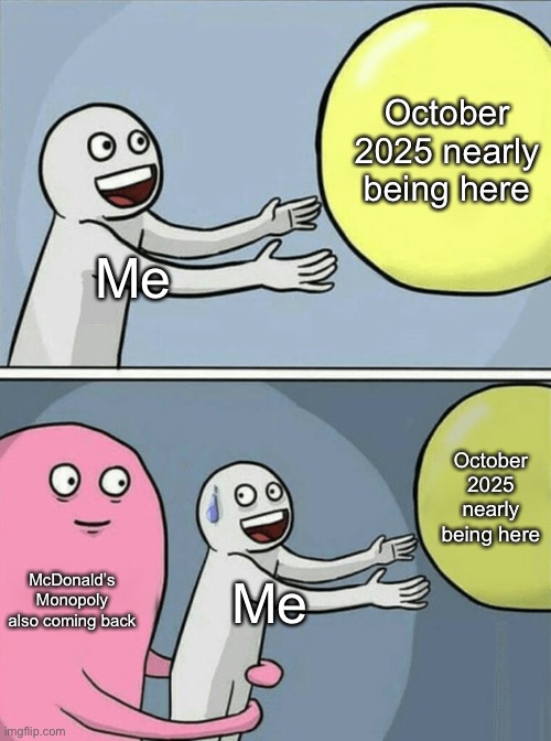 Y’all wouldn’t even get why I react to it like that... | October 2025 nearly being here; Me; October 2025 nearly being here; McDonald’s Monopoly also coming back; Me | image tagged in memes,running away balloon | made w/ Imgflip meme maker