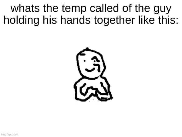 whats the temp called of the guy holding his hands together like this: | made w/ Imgflip meme maker