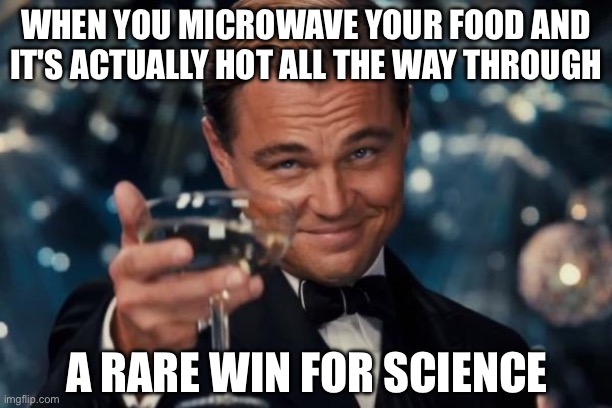 WHEN YOU MICROWAVE YOUR FOOD AND IT'S ACTUALLY HOT ALL THE WAY THROUGH; A RARE WIN FOR SCIENCE | WHEN YOU MICROWAVE YOUR FOOD AND IT'S ACTUALLY HOT ALL THE WAY THROUGH; A RARE WIN FOR SCIENCE | image tagged in memes,leonardo dicaprio cheers,food memes,microwave,science,food | made w/ Imgflip meme maker