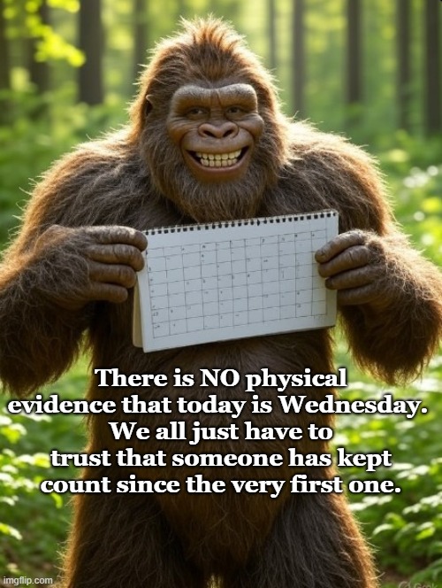 What do you mean "I posted this late"? | There is NO physical evidence that today is Wednesday. 
We all just have to trust that someone has kept count since the very first one. | image tagged in holidays,bigfoot,calendar,funny memes | made w/ Imgflip meme maker