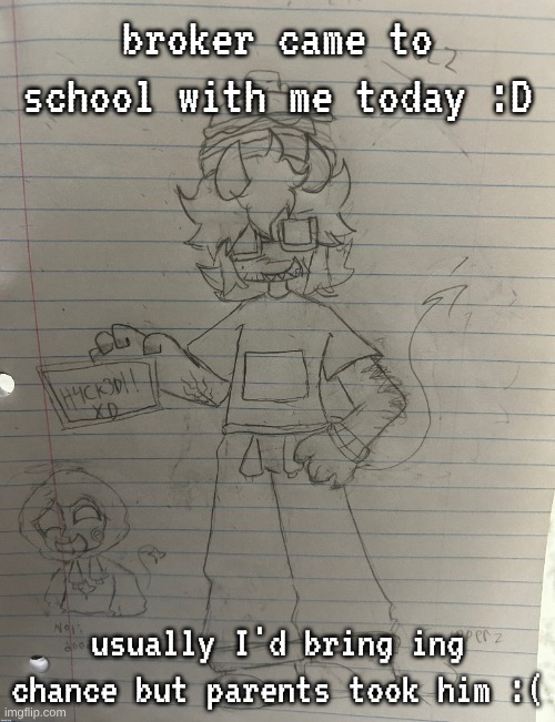 *bring, my device was glitching a LOT and then restarted after I generated the image | broker came to school with me today :D; usually I'd bring chance but parents took him :( | made w/ Imgflip meme maker