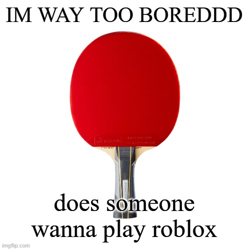Ping pong | IM WAY TOO BOREDDD; does someone wanna play roblox | image tagged in ping pong | made w/ Imgflip meme maker