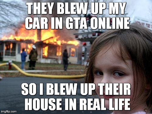 Disaster Girl Meme | THEY BLEW UP MY CAR IN GTA ONLINE SO I BLEW UP THEIR HOUSE IN REAL LIFE | image tagged in memes,disaster girl | made w/ Imgflip meme maker