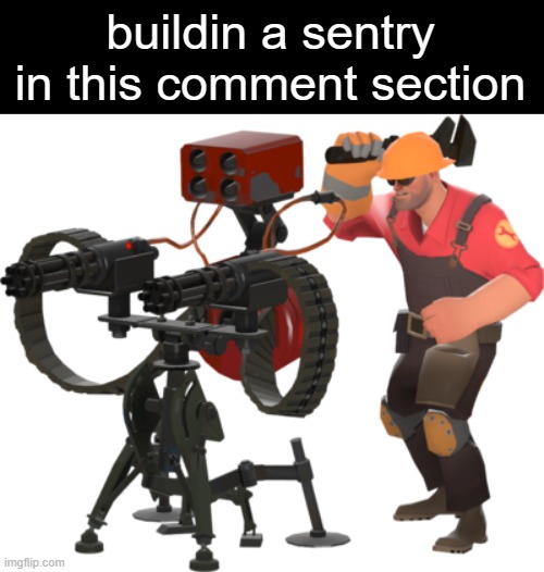 Engineer building a sentry | buildin a sentry in this comment section | image tagged in engineer building a sentry | made w/ Imgflip meme maker