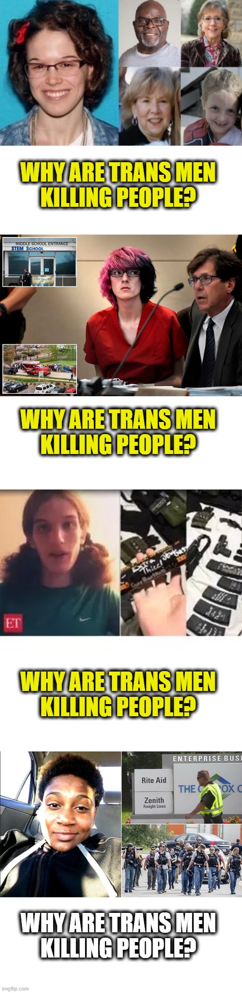 Too many to ignore | WHY ARE TRANS MEN
KILLING PEOPLE? WHY ARE TRANS MEN
KILLING PEOPLE? WHY ARE TRANS MEN
KILLING PEOPLE? WHY ARE TRANS MEN
KILLING PEOPLE? | image tagged in transgender,leftists | made w/ Imgflip meme maker