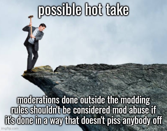 if nobody's bothered why care? | possible hot take; moderations done outside the modding rules shouldn't be considered mod abuse if it's done in a way that doesn't piss anybody off | image tagged in man breaking cliff | made w/ Imgflip meme maker