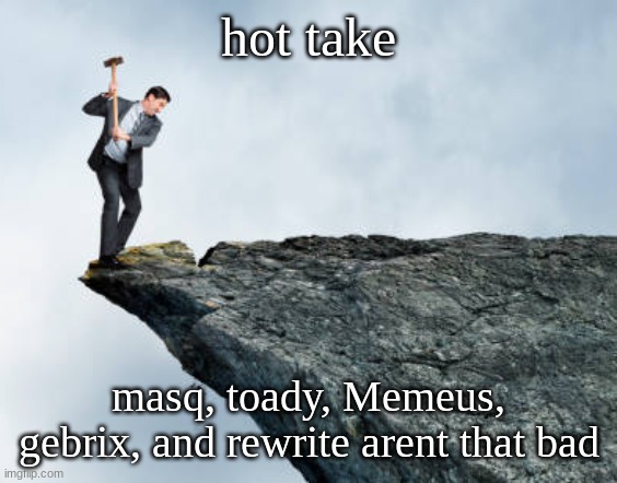 man breaking cliff | hot take; masq, toady, Memeus, gebrix, and rewrite arent that bad | image tagged in man breaking cliff | made w/ Imgflip meme maker