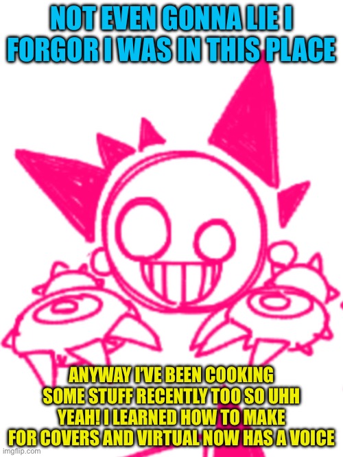So… how have y’all been | NOT EVEN GONNA LIE I FORGOR I WAS IN THIS PLACE; ANYWAY I’VE BEEN COOKING SOME STUFF RECENTLY TOO SO UHH YEAH! I LEARNED HOW TO MAKE FOR COVERS AND VIRTUAL NOW HAS A VOICE | made w/ Imgflip meme maker
