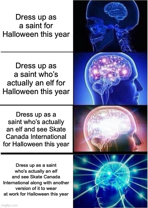 Pretty much true for my Halloween this year, friends! | Dress up as a saint for Halloween this year; Dress up as a saint who’s actually an elf for Halloween this year; Dress up as a saint who’s actually an elf and see Skate Canada International for Halloween this year; Dress up as a saint who’s actually an elf and see Skate Canada International along with another version of it to wear at work for Halloween this year | image tagged in memes,expanding brain | made w/ Imgflip meme maker