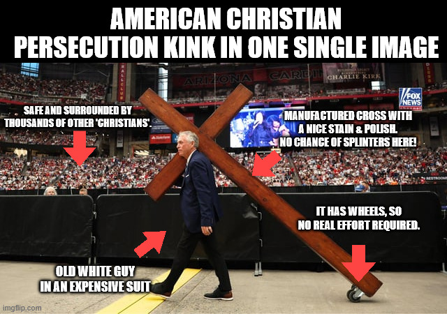 Christian Persecution Kink | AMERICAN CHRISTIAN PERSECUTION KINK IN ONE SINGLE IMAGE; SAFE AND SURROUNDED BY THOUSANDS OF OTHER 'CHRISTIANS'. MANUFACTURED CROSS WITH A NICE STAIN & POLISH. NO CHANCE OF SPLINTERS HERE! IT HAS WHEELS, SO NO REAL EFFORT REQUIRED. OLD WHITE GUY IN AN EXPENSIVE SUIT | image tagged in christian persecution kink | made w/ Imgflip meme maker