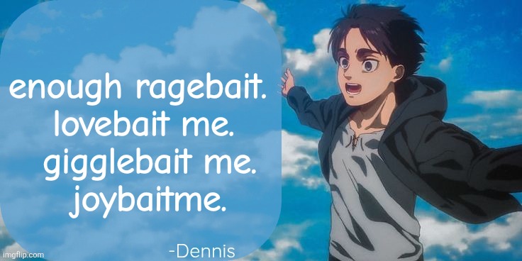 Please | enough ragebait. 
lovebait me.
 gigglebait me.
 joybaitme. | image tagged in denji aot announcement template | made w/ Imgflip meme maker