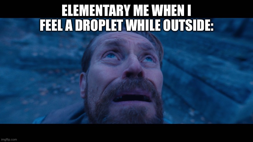 Uh oh | ELEMENTARY ME WHEN I FEEL A DROPLET WHILE OUTSIDE: | image tagged in willem dafoe looking up | made w/ Imgflip meme maker