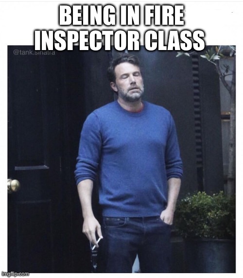 Ben affleck smoking | BEING IN FIRE INSPECTOR CLASS | image tagged in ben affleck smoking | made w/ Imgflip meme maker