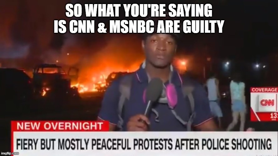 Fiery but mostly peaceful | SO WHAT YOU'RE SAYING IS CNN & MSNBC ARE GUILTY | image tagged in fiery but mostly peaceful | made w/ Imgflip meme maker