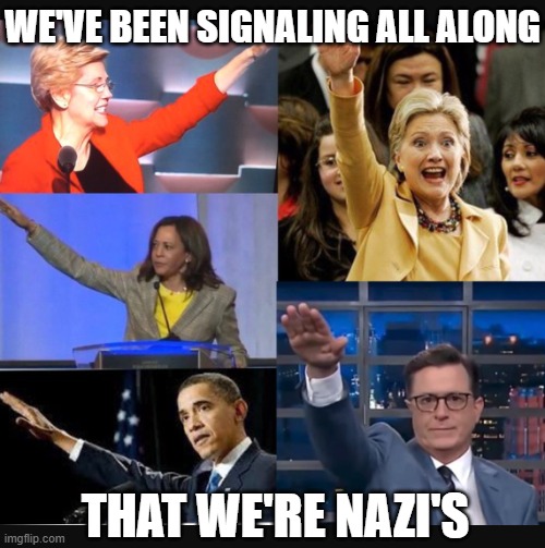 Democrats giving ''Nazi salutes'' | WE'VE BEEN SIGNALING ALL ALONG THAT WE'RE NAZI'S | image tagged in democrats giving ''nazi salutes'' | made w/ Imgflip meme maker