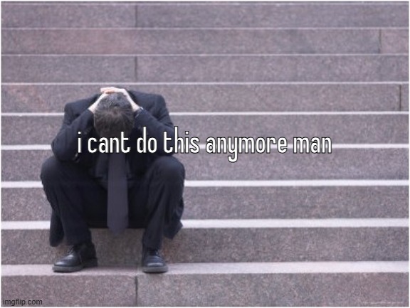 Dejected | i cant do this anymore man | image tagged in dejected | made w/ Imgflip meme maker