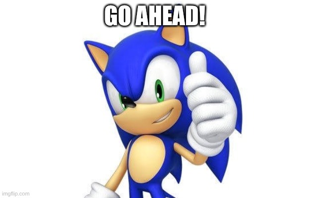 sonic thumbs up | GO AHEAD! | image tagged in sonic thumbs up | made w/ Imgflip meme maker