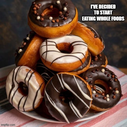 I've started eating more whole foods.   --  funny -- | I'VE DECIDED TO START EATING WHOLE FOODS | image tagged in funny,eating,food,donuts,humor | made w/ Imgflip meme maker