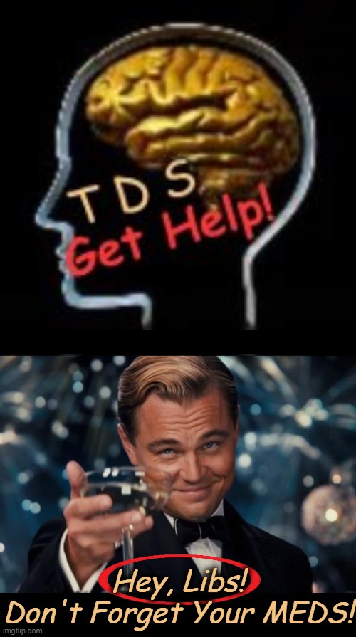 TDS is REAL | Hey, Libs!
Don't Forget Your MEDS! | image tagged in trump derangement syndrome,donald trump,retarded liberal protesters,triggered,tds,crying democrats | made w/ Imgflip meme maker