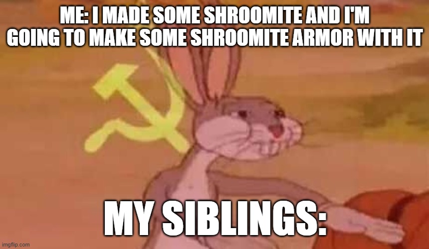 comunist bugs bunny | ME: I MADE SOME SHROOMITE AND I'M GOING TO MAKE SOME SHROOMITE ARMOR WITH IT; MY SIBLINGS: | image tagged in comunist bugs bunny | made w/ Imgflip meme maker