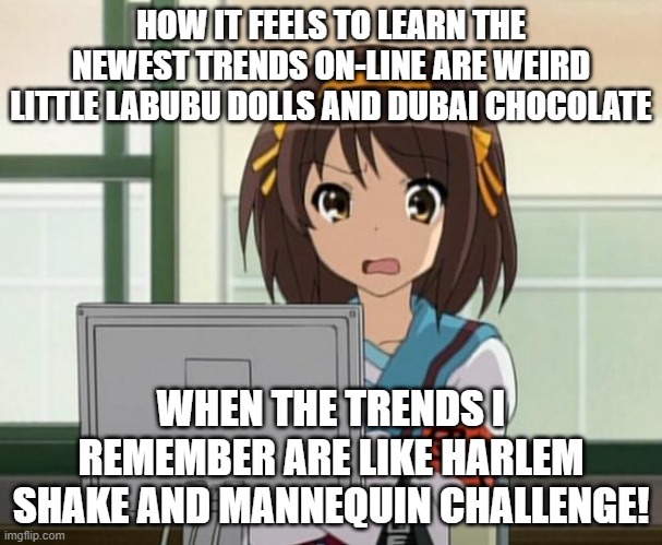 Haruhi Internet disturbed | HOW IT FEELS TO LEARN THE NEWEST TRENDS ON-LINE ARE WEIRD LITTLE LABUBU DOLLS AND DUBAI CHOCOLATE; WHEN THE TRENDS I REMEMBER ARE LIKE HARLEM SHAKE AND MANNEQUIN CHALLENGE! | image tagged in haruhi internet disturbed | made w/ Imgflip meme maker