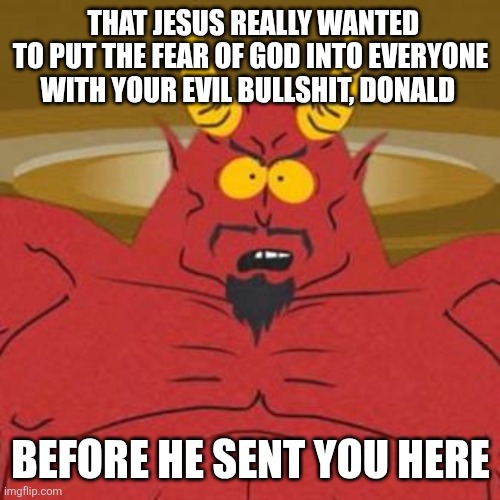 South Park Satan Sweet 16 Party | THAT JESUS REALLY WANTED TO PUT THE FEAR OF GOD INTO EVERYONE WITH YOUR EVIL BULLSHIT, DONALD BEFORE HE SENT YOU HERE | image tagged in south park satan sweet 16 party | made w/ Imgflip meme maker