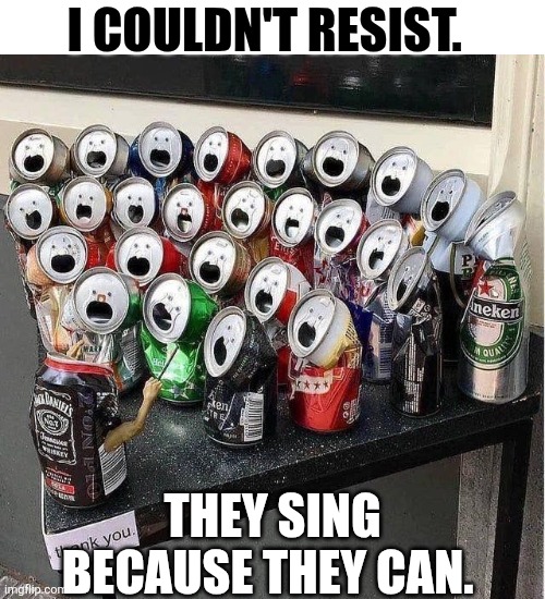 I Couldn't Resist They Sing Because They Can. | I COULDN'T RESIST. THEY SING BECAUSE THEY CAN. | image tagged in chrisjoines1 | made w/ Imgflip meme maker