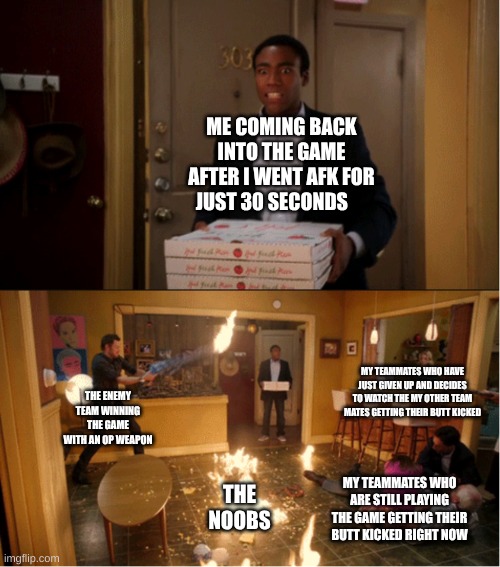 I JUST WENT TO GET A SNACK AND THIS WHAT HAPPENS! | ME COMING BACK INTO THE GAME AFTER I WENT AFK FOR JUST 30 SECONDS; THE ENEMY TEAM WINNING THE GAME WITH AN OP WEAPON; MY TEAMMATES WHO HAVE JUST GIVEN UP AND DECIDES TO WATCH THE MY OTHER TEAM MATES GETTING THEIR BUTT KICKED; MY TEAMMATES WHO ARE STILL PLAYING THE GAME GETTING THEIR BUTT KICKED RIGHT NOW; THE NOOBS | image tagged in community fire pizza meme,memes,funny,gaming | made w/ Imgflip meme maker