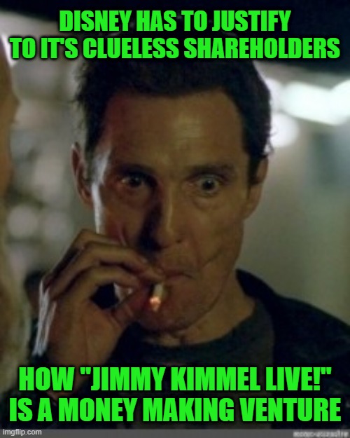 Shareholders are Suing Disney over their Suspension of Kimmel | DISNEY HAS TO JUSTIFY TO IT'S CLUELESS SHAREHOLDERS; HOW "JIMMY KIMMEL LIVE!" IS A MONEY MAKING VENTURE | image tagged in mathew mcconaughey smoking cig | made w/ Imgflip meme maker