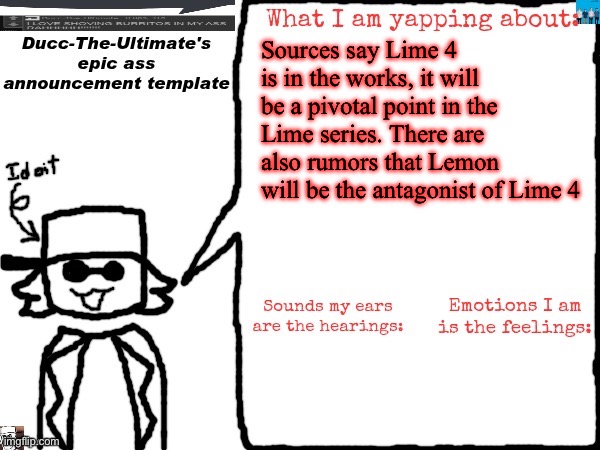 Ducc-The-Ultimate's epic ass announcement template | Sources say Lime 4 is in the works, it will be a pivotal point in the Lime series. There are also rumors that Lemon will be the antagonist of Lime 4 | image tagged in ducc-the-ultimate's epic ass announcement template | made w/ Imgflip meme maker