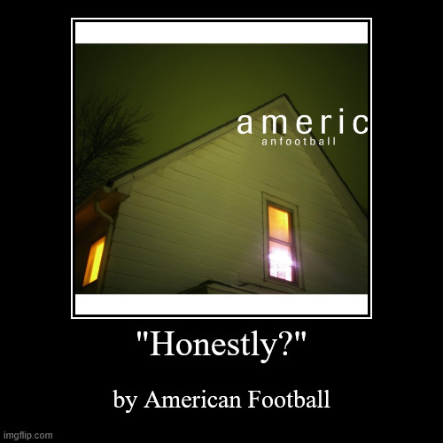 song of the day | "Honestly?" | by American Football | image tagged in funny,demotivationals,emo,midwest emo,honestly,music | made w/ Imgflip demotivational maker