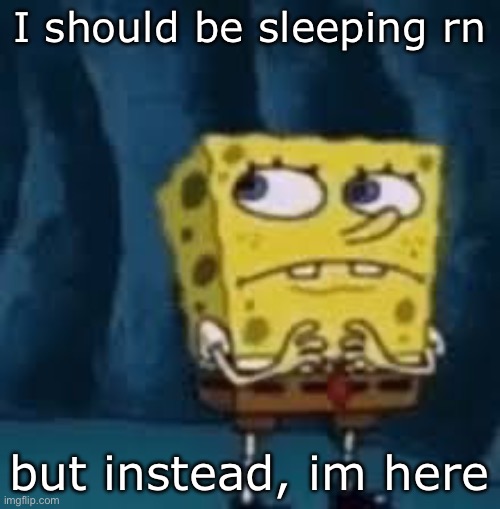 Nervous SpongeBob | I should be sleeping rn; but instead, im here | image tagged in nervous spongebob | made w/ Imgflip meme maker