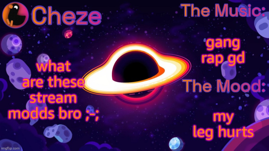 Cheze Black Hole Temp | gang rap gd; what are these stream modds bro ;-;; my leg hurts | image tagged in cheze black hole temp | made w/ Imgflip meme maker