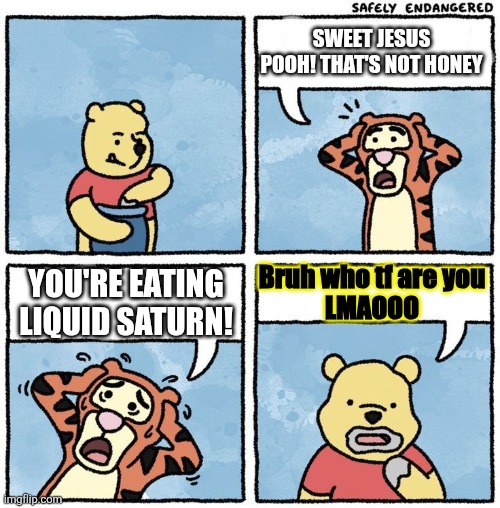 Sweet Jesus Pooh | SWEET JESUS POOH! THAT'S NOT HONEY; Bruh who tf are you
LMAOOO; YOU'RE EATING LIQUID SATURN! | image tagged in sweet jesus pooh | made w/ Imgflip meme maker