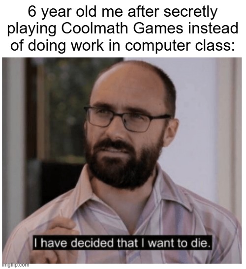 coolmth games | 6 year old me after secretly playing Coolmath Games instead of doing work in computer class: | image tagged in i have decided that i want to die | made w/ Imgflip meme maker