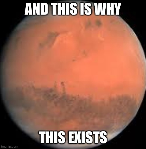 AND THIS IS WHY THIS EXISTS | image tagged in mars | made w/ Imgflip meme maker