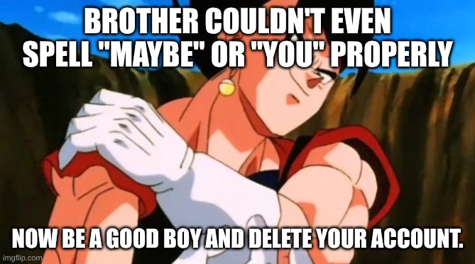 BROTHER COULDN'T EVEN SPELL "MAYBE" OR "YOU" PROPERLY NOW BE A GOOD BOY AND DELETE YOUR ACCOUNT. | image tagged in vegito | made w/ Imgflip meme maker