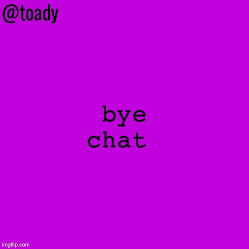 toady purple temp | bye chat | image tagged in toady purple temp | made w/ Imgflip meme maker