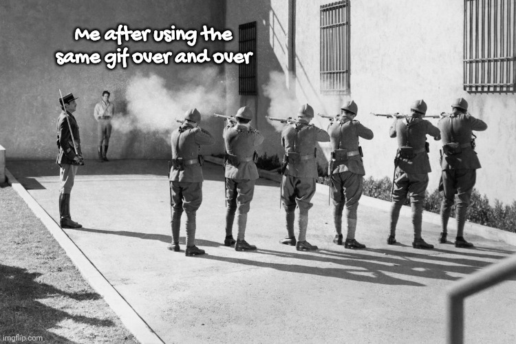 firing squad | Me after using the same gif over and over | image tagged in firing squad | made w/ Imgflip meme maker