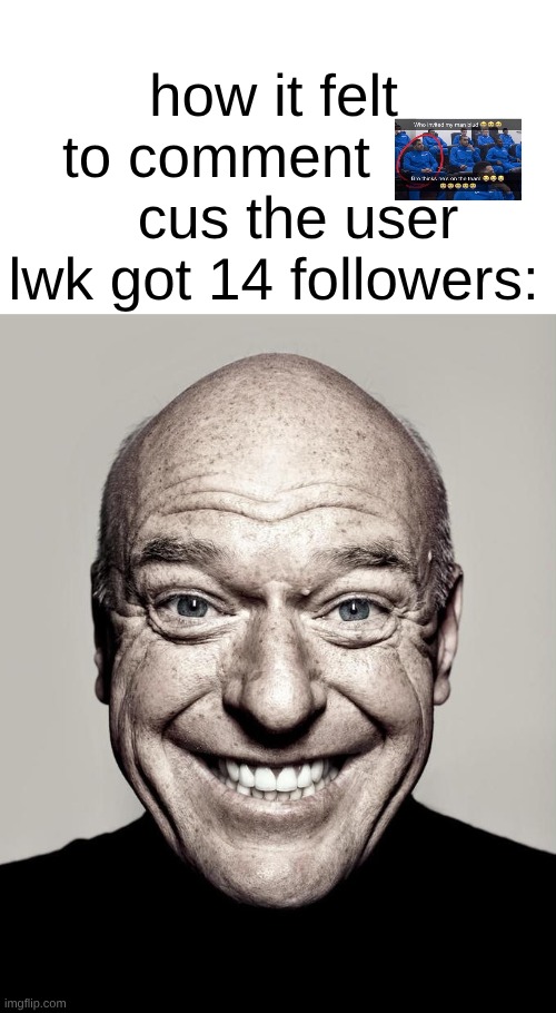 2023 nostalgia | how it felt to comment           cus the user lwk got 14 followers: | image tagged in dean norris | made w/ Imgflip meme maker