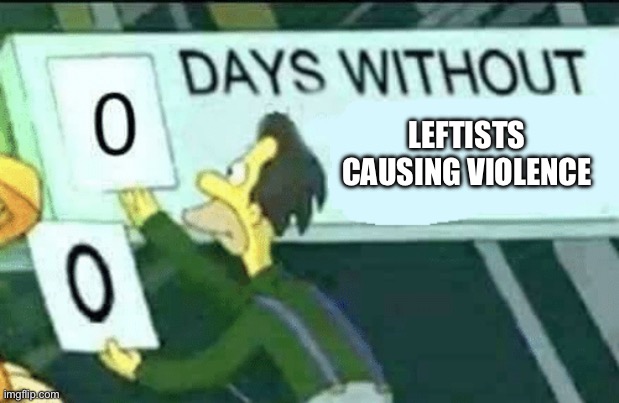 0 days with out leftist violence | LEFTISTS CAUSING VIOLENCE | image tagged in 0 days without lenny simpsons | made w/ Imgflip meme maker
