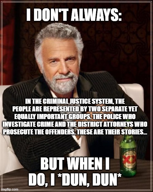 The Most Interesting Man In The World | I DON'T ALWAYS:; IN THE CRIMINAL JUSTICE SYSTEM, THE PEOPLE ARE REPRESENTED BY TWO SEPARATE YET EQUALLY IMPORTANT GROUPS. THE POLICE WHO INVESTIGATE CRIME AND THE DISTRICT ATTORNEYS WHO PROSECUTE THE OFFENDERS. THESE ARE THEIR STORIES... BUT WHEN I DO, I *DUN, DUN* | image tagged in memes,the most interesting man in the world,dun dun,true crime,law and order | made w/ Imgflip meme maker