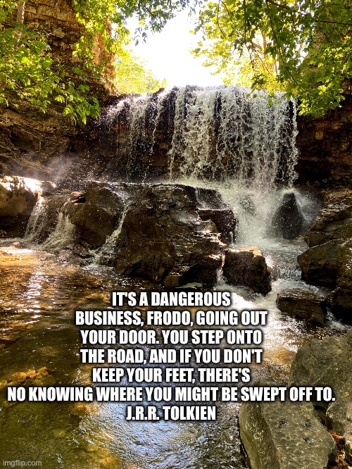 Keep your feet | IT'S A DANGEROUS BUSINESS, FRODO, GOING OUT YOUR DOOR. YOU STEP ONTO THE ROAD, AND IF YOU DON'T KEEP YOUR FEET, THERE'S NO KNOWING WHERE YOU MIGHT BE SWEPT OFF TO.
J.R.R. TOLKIEN | image tagged in motivation | made w/ Imgflip meme maker