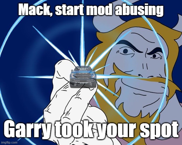 Asgore Truck | Mack, start mod abusing; Garry took your spot | image tagged in asgore truck | made w/ Imgflip meme maker