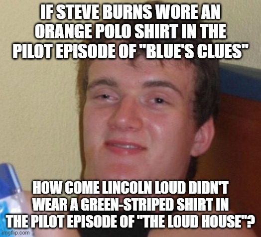 Unless Philosoraptor was high, this wouldn't have been fitting. Or would it? | IF STEVE BURNS WORE AN ORANGE POLO SHIRT IN THE PILOT EPISODE OF "BLUE'S CLUES"; HOW COME LINCOLN LOUD DIDN'T WEAR A GREEN-STRIPED SHIRT IN THE PILOT EPISODE OF "THE LOUD HOUSE"? | image tagged in memes,10 guy,blue's clues,the loud house,nick jr,nickelodeon | made w/ Imgflip meme maker