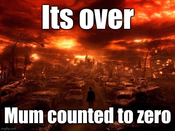 apocalypse | Its over; Mum counted to zero | image tagged in apocalypse | made w/ Imgflip meme maker