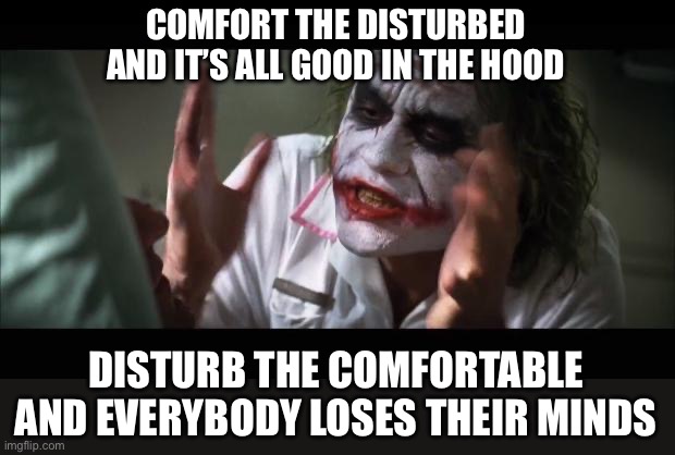 Comfortably Disturbed [Mod note: Cesar A. Cruz by way of Banksy] | COMFORT THE DISTURBED
AND IT’S ALL GOOD IN THE HOOD; DISTURB THE COMFORTABLE
AND EVERYBODY LOSES THEIR MINDS | image tagged in memes,and everybody loses their minds,disturbed,comfort | made w/ Imgflip meme maker