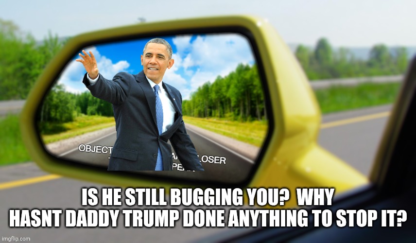 Objects in mirror closer than they appear | IS HE STILL BUGGING YOU?  WHY HASNT DADDY TRUMP DONE ANYTHING TO STOP IT? | image tagged in objects in mirror closer than they appear | made w/ Imgflip meme maker