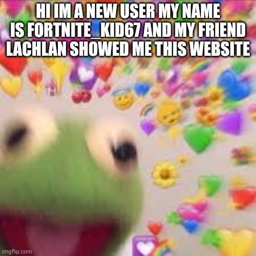 Kermit with hearts | HI IM A NEW USER MY NAME IS FORTNITE_KID67 AND MY FRIEND LACHLAN SHOWED ME THIS WEBSITE | image tagged in kermit with hearts | made w/ Imgflip meme maker